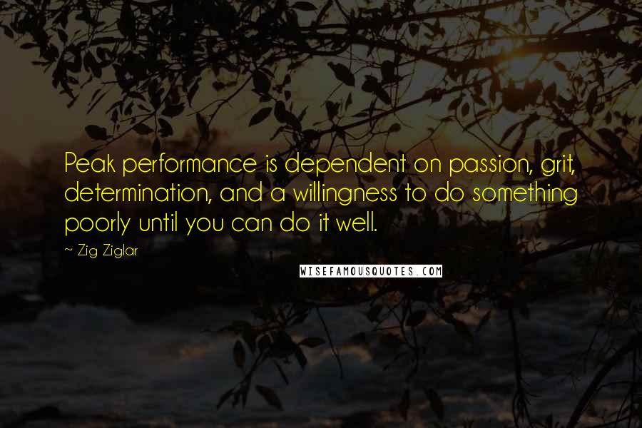 Zig Ziglar Quotes: Peak performance is dependent on passion, grit, determination, and a willingness to do something poorly until you can do it well.