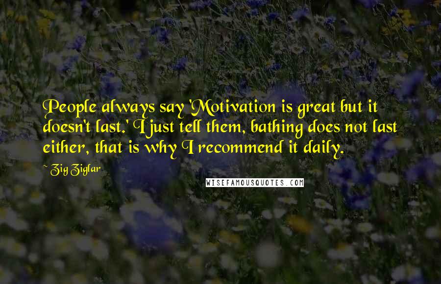 Zig Ziglar Quotes: People always say 'Motivation is great but it doesn't last.' I just tell them, bathing does not last either, that is why I recommend it daily.