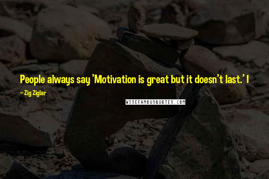Zig Ziglar Quotes: People always say 'Motivation is great but it doesn't last.' I just tell them, bathing does not last either, that is why I recommend it daily.