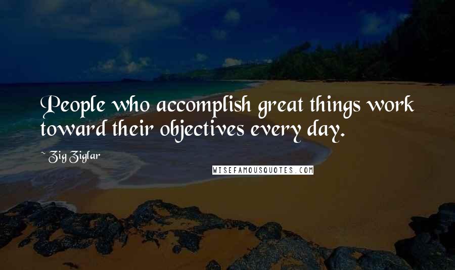 Zig Ziglar Quotes: People who accomplish great things work toward their objectives every day.