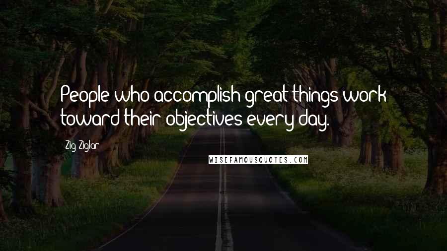 Zig Ziglar Quotes: People who accomplish great things work toward their objectives every day.