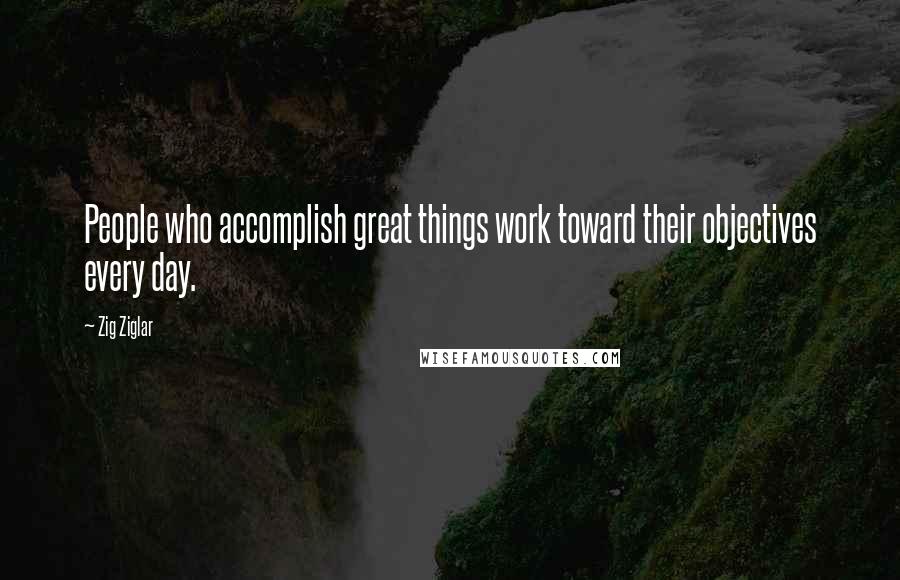 Zig Ziglar Quotes: People who accomplish great things work toward their objectives every day.