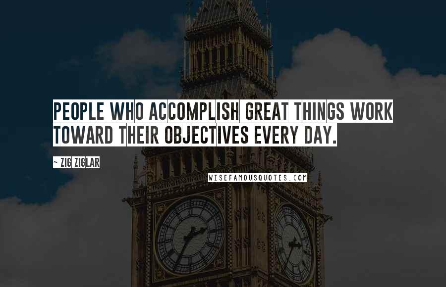 Zig Ziglar Quotes: People who accomplish great things work toward their objectives every day.