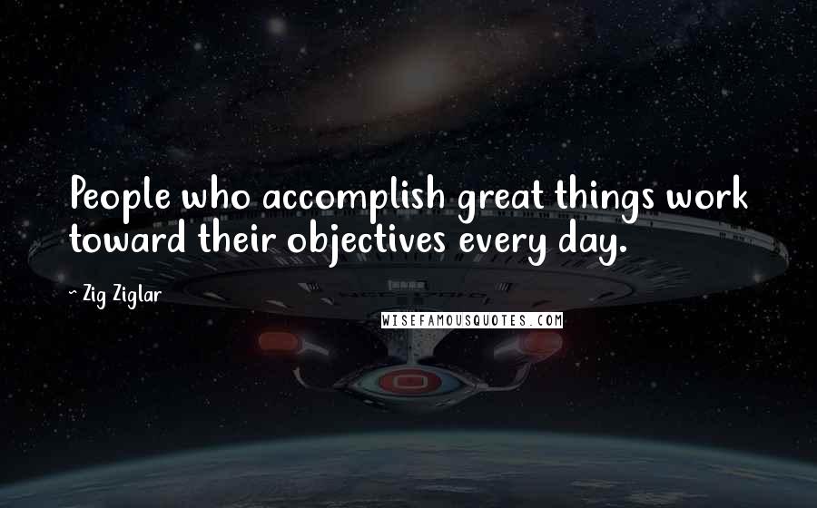 Zig Ziglar Quotes: People who accomplish great things work toward their objectives every day.