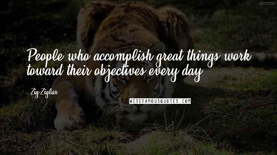 Zig Ziglar Quotes: People who accomplish great things work toward their objectives every day.