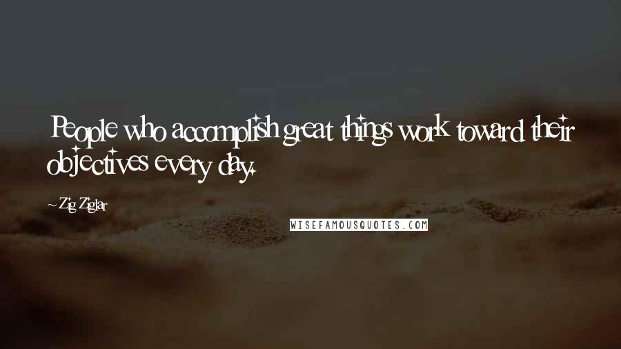 Zig Ziglar Quotes: People who accomplish great things work toward their objectives every day.