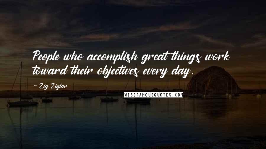 Zig Ziglar Quotes: People who accomplish great things work toward their objectives every day.