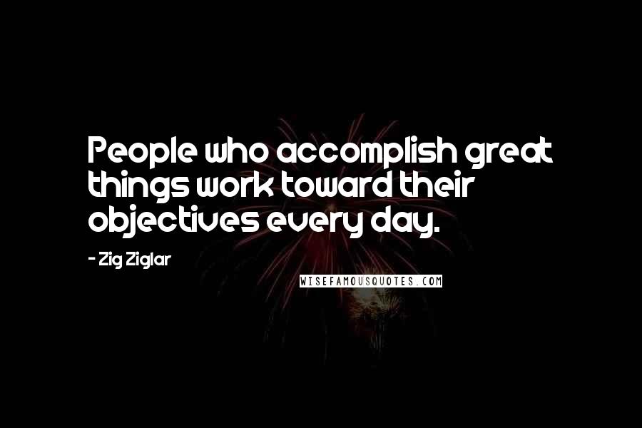 Zig Ziglar Quotes: People who accomplish great things work toward their objectives every day.