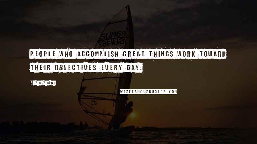 Zig Ziglar Quotes: People who accomplish great things work toward their objectives every day.