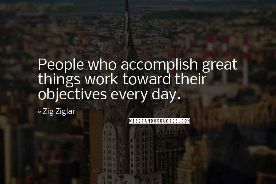 Zig Ziglar Quotes: People who accomplish great things work toward their objectives every day.