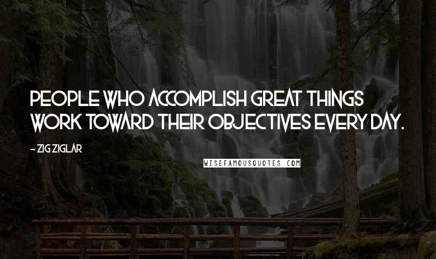 Zig Ziglar Quotes: People who accomplish great things work toward their objectives every day.