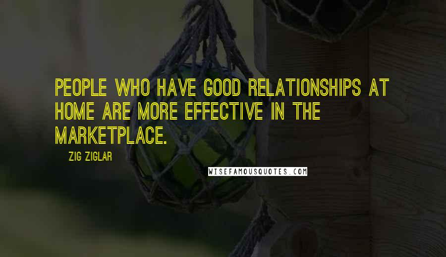 Zig Ziglar Quotes: People who have good relationships at home are more effective in the marketplace.