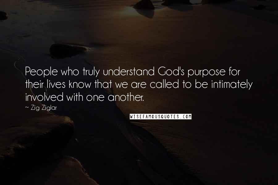 Zig Ziglar Quotes: People who truly understand God's purpose for their lives know that we are called to be intimately involved with one another.