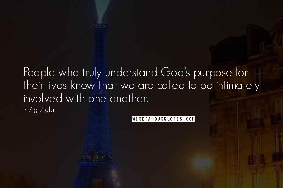 Zig Ziglar Quotes: People who truly understand God's purpose for their lives know that we are called to be intimately involved with one another.