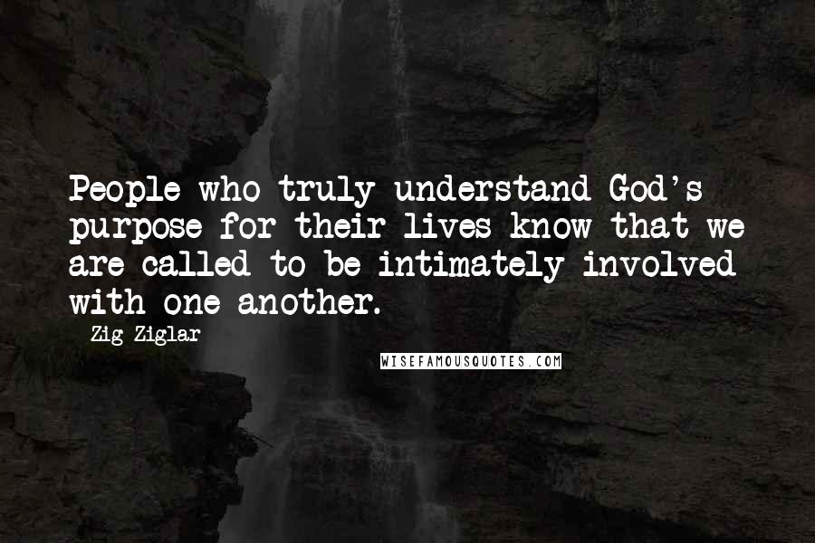 Zig Ziglar Quotes: People who truly understand God's purpose for their lives know that we are called to be intimately involved with one another.