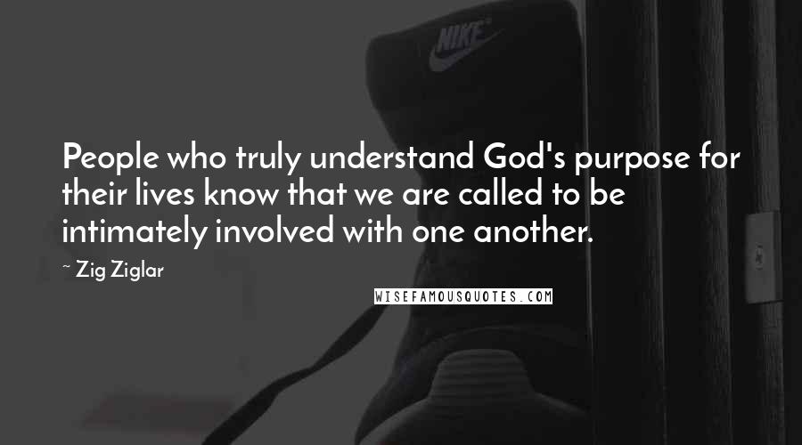 Zig Ziglar Quotes: People who truly understand God's purpose for their lives know that we are called to be intimately involved with one another.