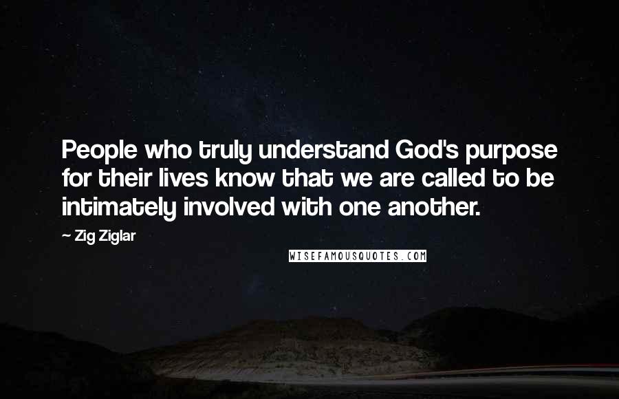 Zig Ziglar Quotes: People who truly understand God's purpose for their lives know that we are called to be intimately involved with one another.