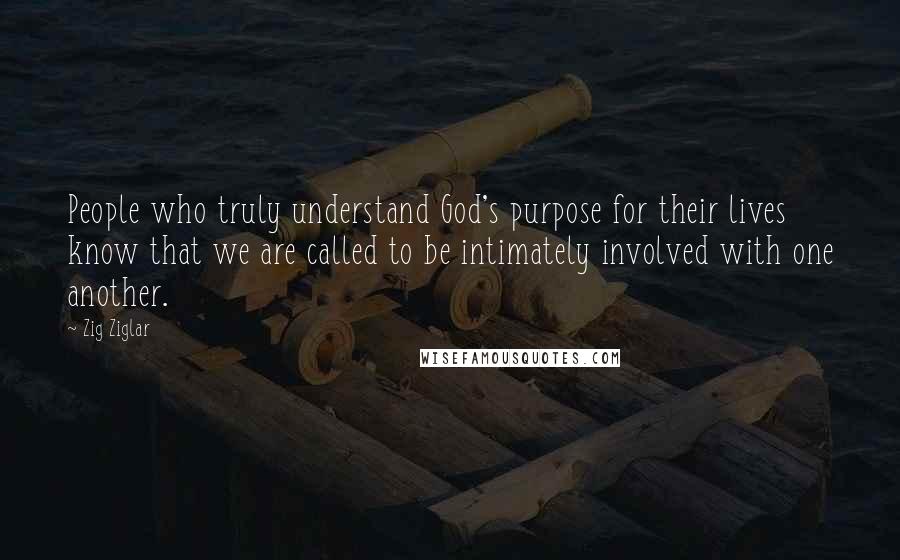 Zig Ziglar Quotes: People who truly understand God's purpose for their lives know that we are called to be intimately involved with one another.