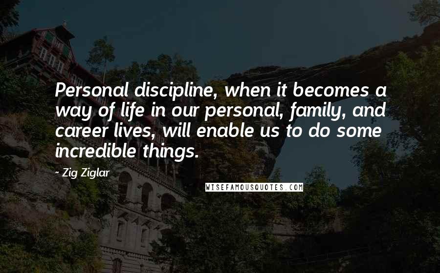 Zig Ziglar Quotes: Personal discipline, when it becomes a way of life in our personal, family, and career lives, will enable us to do some incredible things.