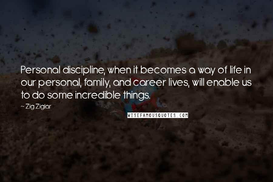 Zig Ziglar Quotes: Personal discipline, when it becomes a way of life in our personal, family, and career lives, will enable us to do some incredible things.