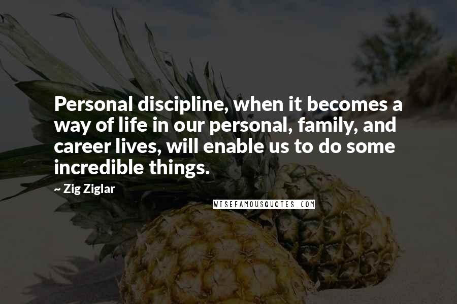 Zig Ziglar Quotes: Personal discipline, when it becomes a way of life in our personal, family, and career lives, will enable us to do some incredible things.