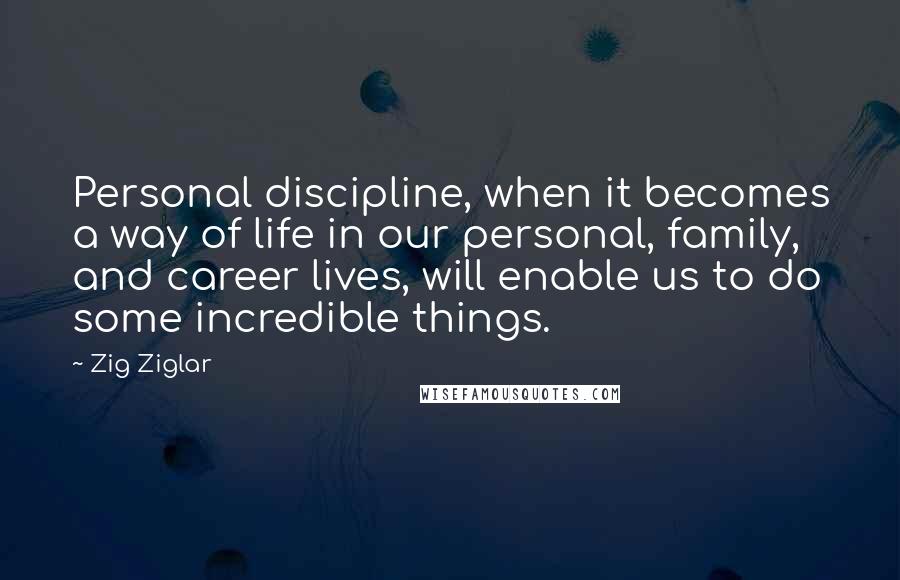 Zig Ziglar Quotes: Personal discipline, when it becomes a way of life in our personal, family, and career lives, will enable us to do some incredible things.