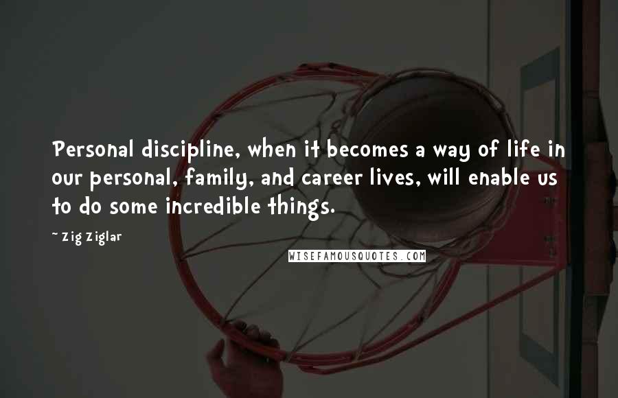 Zig Ziglar Quotes: Personal discipline, when it becomes a way of life in our personal, family, and career lives, will enable us to do some incredible things.