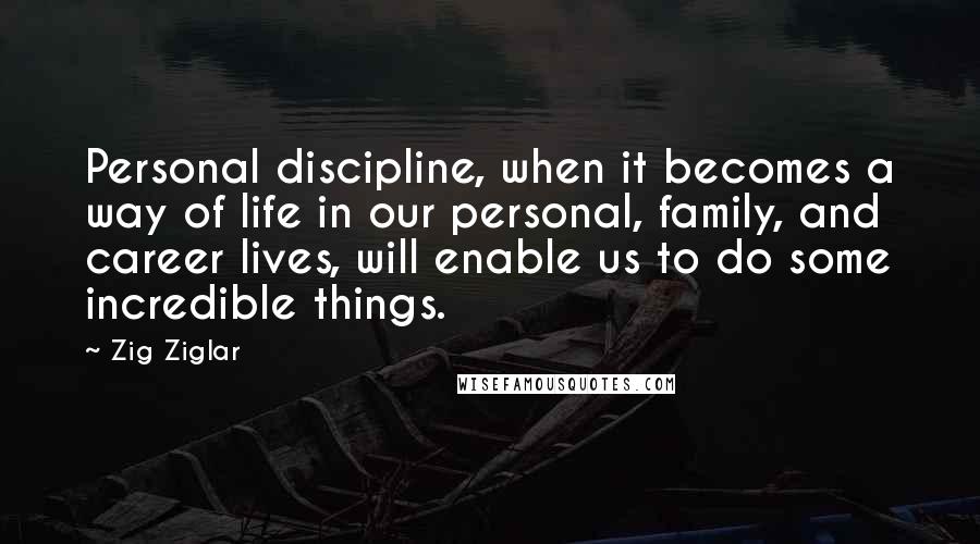 Zig Ziglar Quotes: Personal discipline, when it becomes a way of life in our personal, family, and career lives, will enable us to do some incredible things.