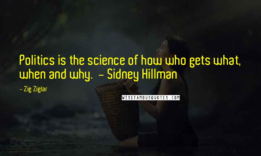 Zig Ziglar Quotes: Politics is the science of how who gets what, when and why. - Sidney Hillman