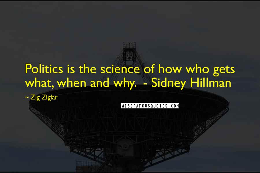 Zig Ziglar Quotes: Politics is the science of how who gets what, when and why.  - Sidney Hillman