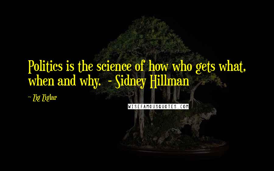 Zig Ziglar Quotes: Politics is the science of how who gets what, when and why.  - Sidney Hillman