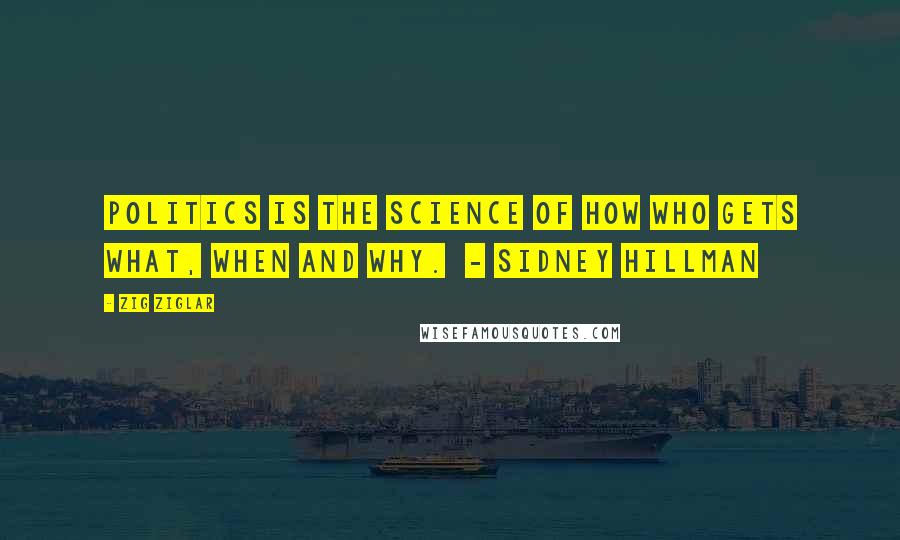 Zig Ziglar Quotes: Politics is the science of how who gets what, when and why.  - Sidney Hillman