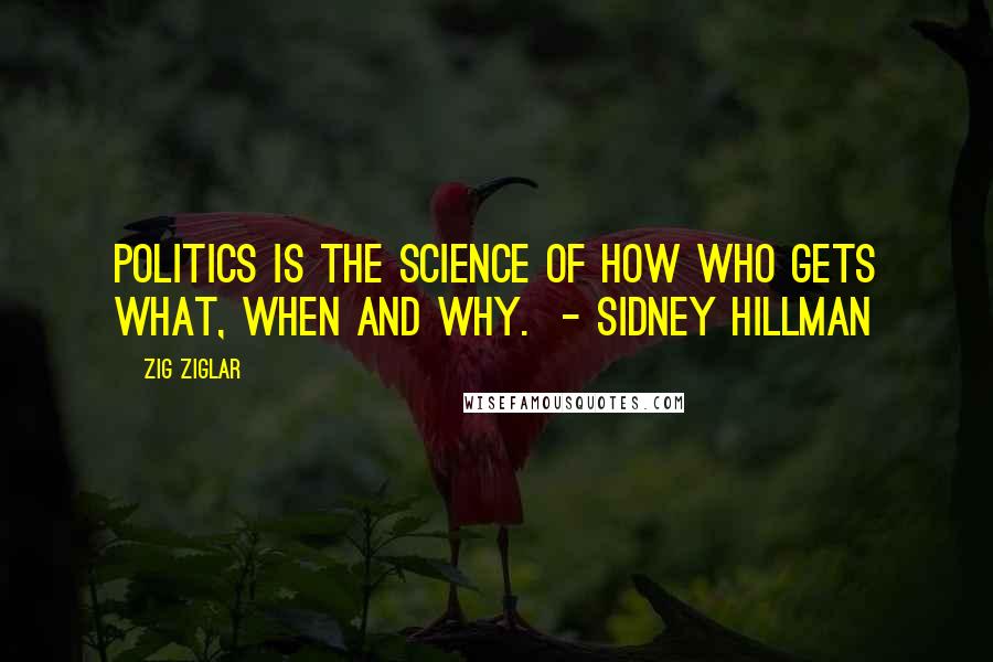 Zig Ziglar Quotes: Politics is the science of how who gets what, when and why.  - Sidney Hillman