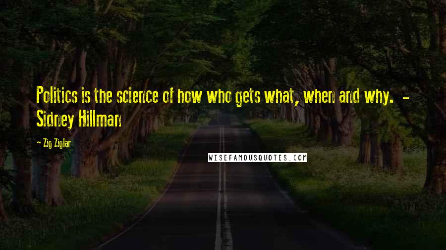 Zig Ziglar Quotes: Politics is the science of how who gets what, when and why.  - Sidney Hillman