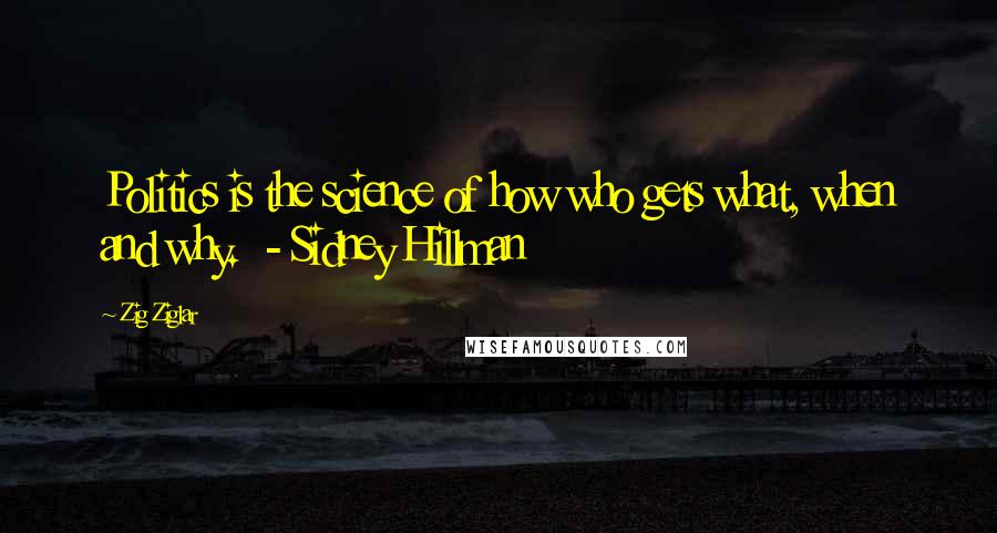 Zig Ziglar Quotes: Politics is the science of how who gets what, when and why.  - Sidney Hillman