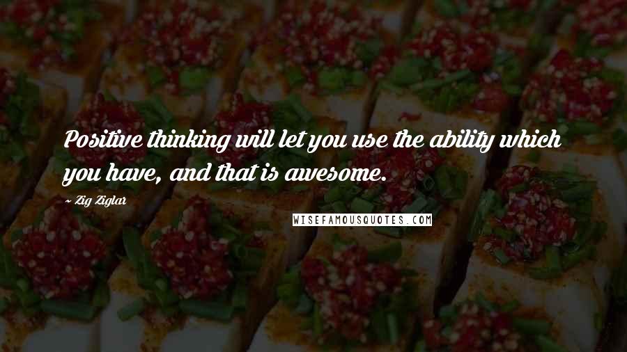 Zig Ziglar Quotes: Positive thinking will let you use the ability which you have, and that is awesome.