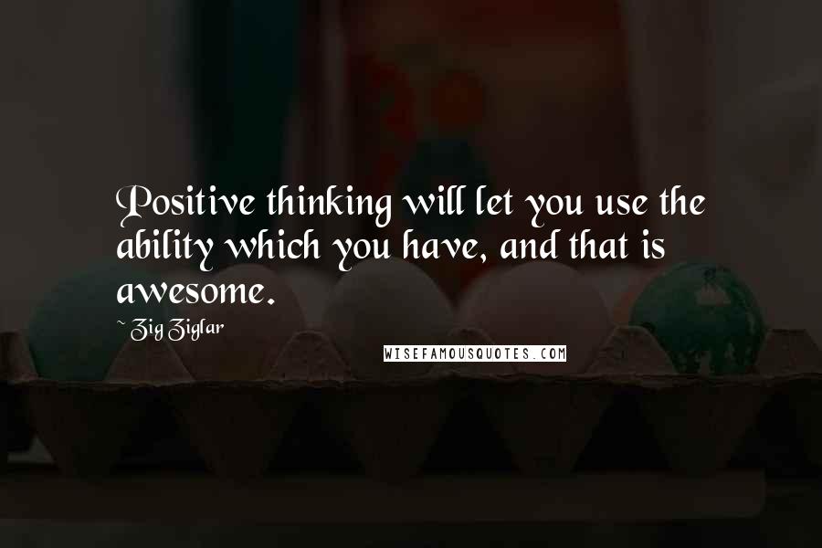 Zig Ziglar Quotes: Positive thinking will let you use the ability which you have, and that is awesome.