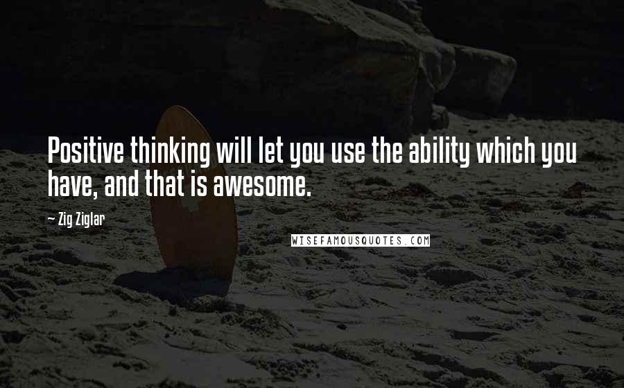 Zig Ziglar Quotes: Positive thinking will let you use the ability which you have, and that is awesome.