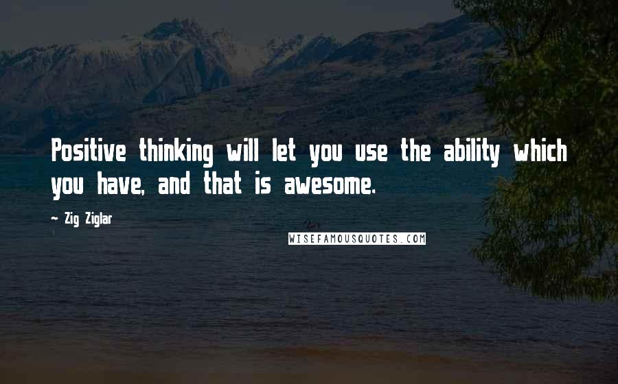 Zig Ziglar Quotes: Positive thinking will let you use the ability which you have, and that is awesome.