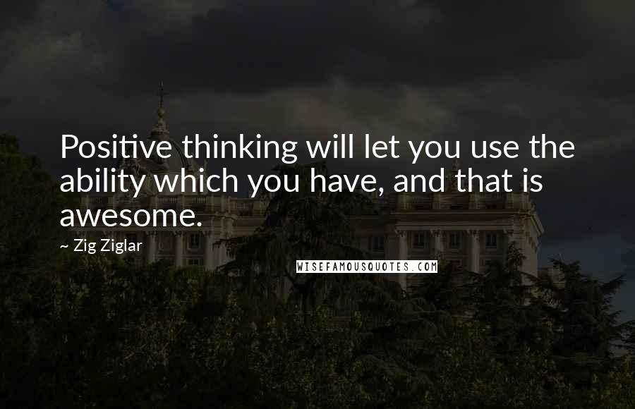 Zig Ziglar Quotes: Positive thinking will let you use the ability which you have, and that is awesome.