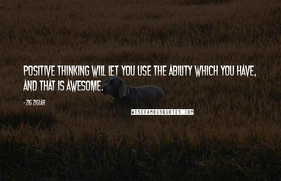 Zig Ziglar Quotes: Positive thinking will let you use the ability which you have, and that is awesome.