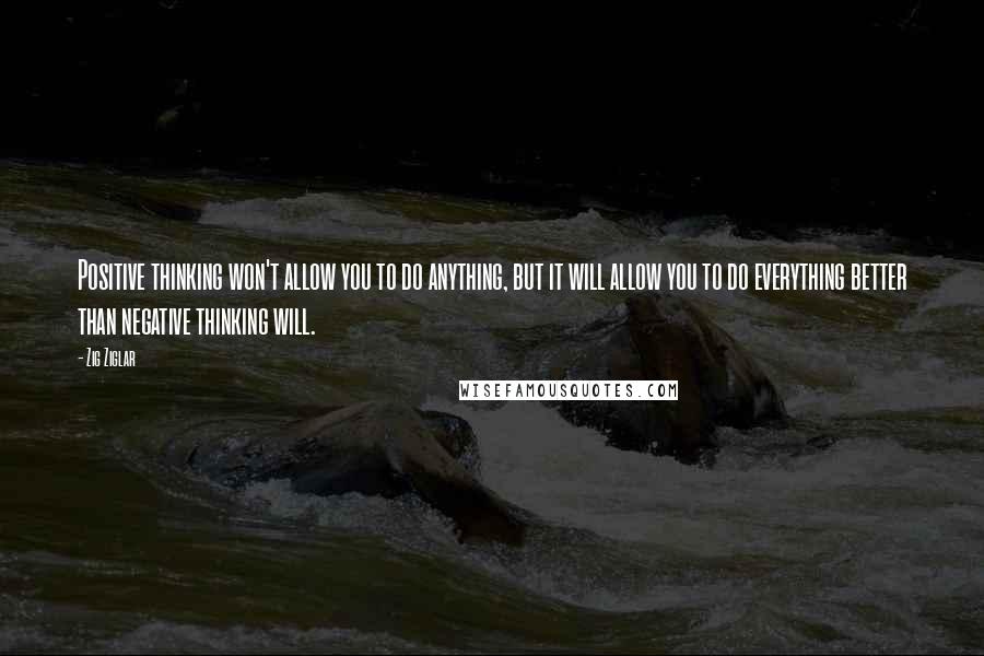 Zig Ziglar Quotes: Positive thinking won't allow you to do anything, but it will allow you to do everything better than negative thinking will.