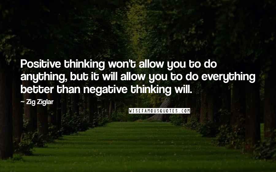 Zig Ziglar Quotes: Positive thinking won't allow you to do anything, but it will allow you to do everything better than negative thinking will.