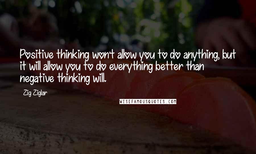 Zig Ziglar Quotes: Positive thinking won't allow you to do anything, but it will allow you to do everything better than negative thinking will.