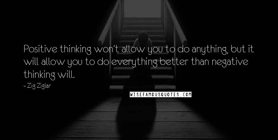 Zig Ziglar Quotes: Positive thinking won't allow you to do anything, but it will allow you to do everything better than negative thinking will.