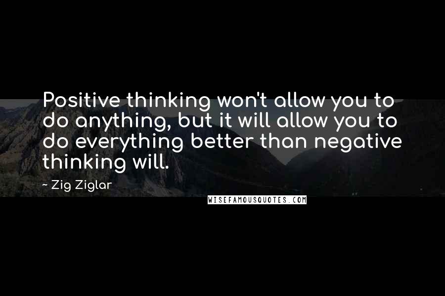 Zig Ziglar Quotes: Positive thinking won't allow you to do anything, but it will allow you to do everything better than negative thinking will.