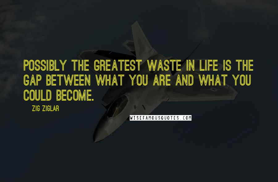 Zig Ziglar Quotes: Possibly the greatest waste in life is the gap between what you are and what you could become.