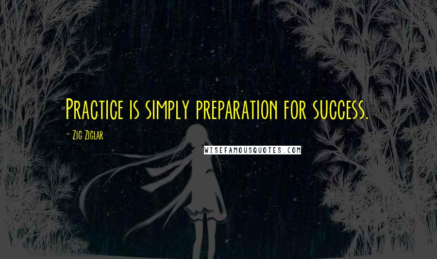 Zig Ziglar Quotes: Practice is simply preparation for success.