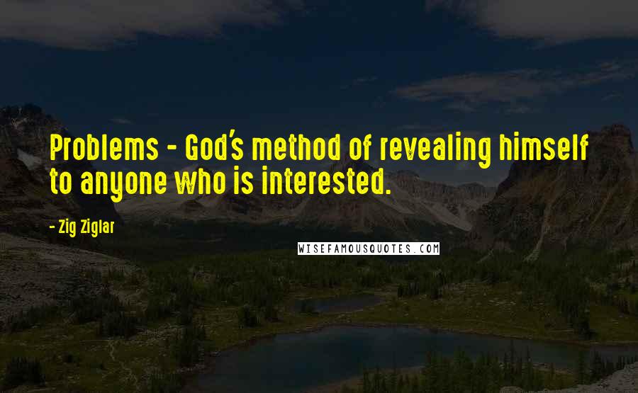 Zig Ziglar Quotes: Problems - God's method of revealing himself to anyone who is interested.
