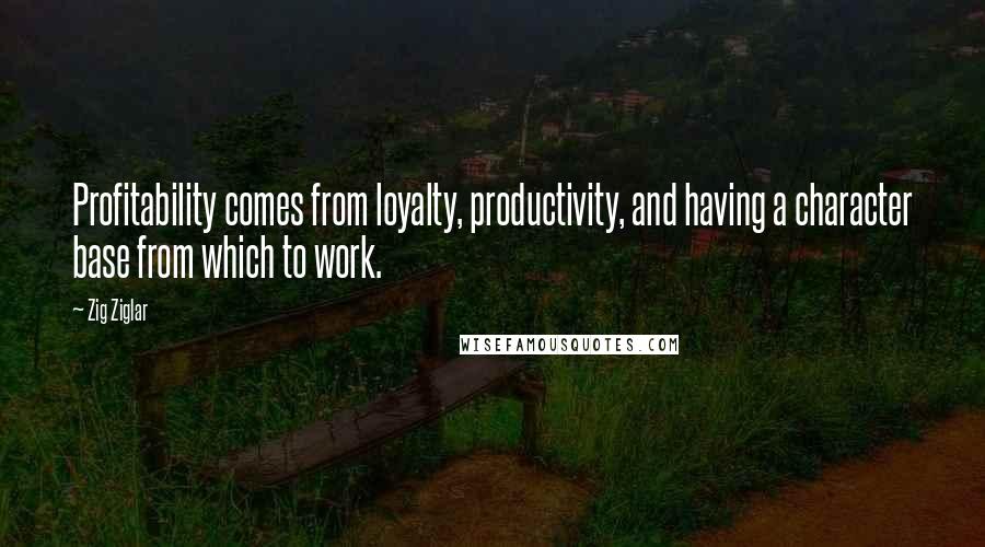 Zig Ziglar Quotes: Profitability comes from loyalty, productivity, and having a character base from which to work.